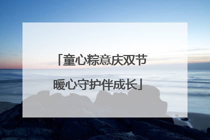 童心粽意庆双节 暖心守护伴成长