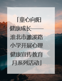 童心向阳 健康成长——淮北市濉溪路小学开展心理健康宣传教育月系列活动