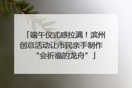端午仪式感拉满！滨州创意活动让市民亲手制作“会祈福的龙舟”