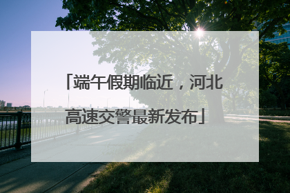 端午假期临近，河北高速交警最新发布