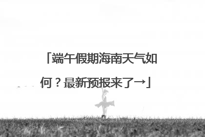 端午假期海南天气如何？最新预报来了→
