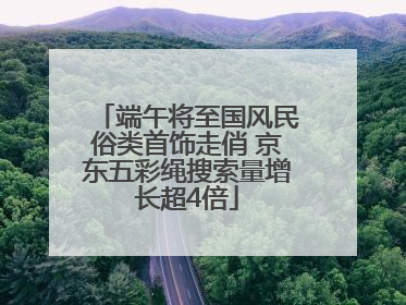 端午将至国风民俗类首饰走俏 京东五彩绳搜索量增长超4倍