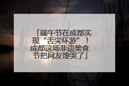 端午节在成都实现“舌尖环游”！成都这场非遗美食节把网友馋哭了