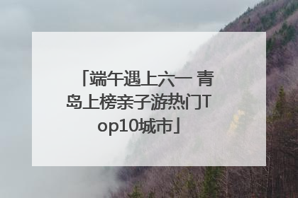 端午遇上六一 青岛上榜亲子游热门Top10城市