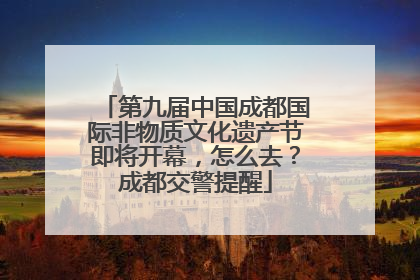 第九届中国成都国际非物质文化遗产节即将开幕，怎么去？成都交警提醒