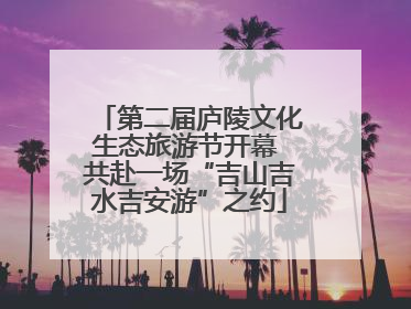 第二届庐陵文化生态旅游节开幕 共赴一场“吉山吉水吉安游”之约