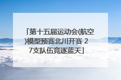 第十五届运动会(航空)模型预赛北川开赛 27支队伍竞逐蓝天