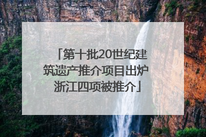 第十批20世纪建筑遗产推介项目出炉 浙江四项被推介