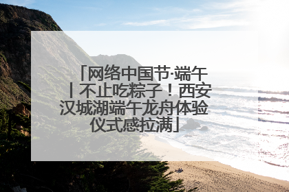 网络中国节·端午丨不止吃粽子！西安汉城湖端午龙舟体验仪式感拉满