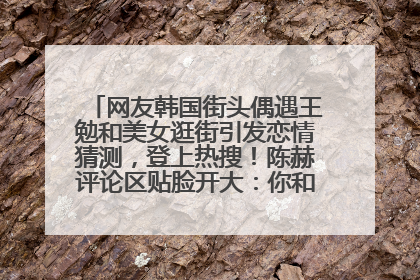 网友韩国街头偶遇王勉和美女逛街引发恋情猜测，登上热搜！陈赫评论区贴脸开大：你和谁逛街？我也想知道