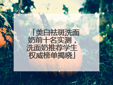 美白祛斑洗面奶前十名实测，洗面奶推荐学生权威榜单揭晓
