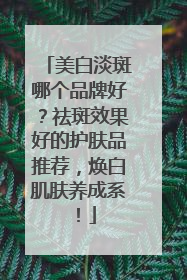 美白淡斑哪个品牌好？祛斑效果好的护肤品推荐，焕白肌肤养成系！
