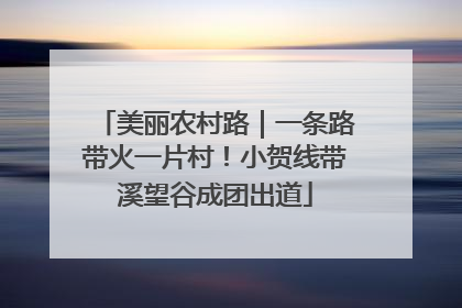 美丽农村路｜一条路带火一片村！小贺线带溪望谷成团出道