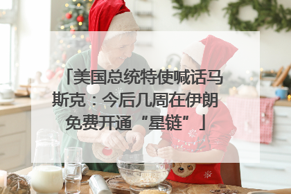 美国总统特使喊话马斯克：今后几周在伊朗免费开通“星链”