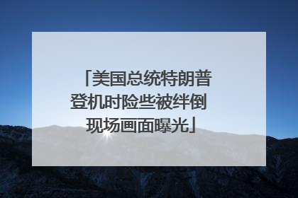 美国总统特朗普登机时险些被绊倒 现场画面曝光