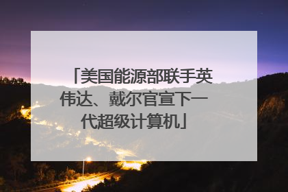 美国能源部联手英伟达、戴尔官宣下一代超级计算机