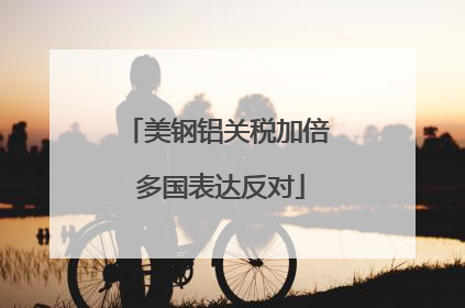 美钢铝关税加倍 多国表达反对