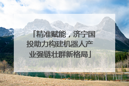 精准赋能，济宁国投助力构建机器人产业强链壮群新格局