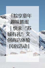 粽享童年 趣味抓蛋｜快来“苏城有礼”文创商店体验民俗活动