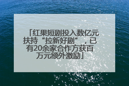 红果短剧投入数亿元扶持“拉新好剧”，已有20余家合作方获百万元额外激励