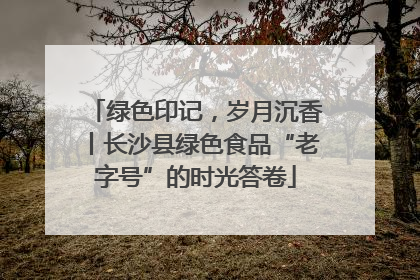 绿色印记，岁月沉香丨长沙县绿色食品“老字号”的时光答卷