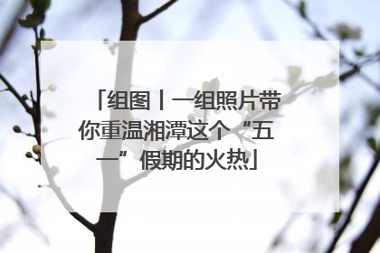 组图丨一组照片带你重温湘潭这个“五一”假期的火热