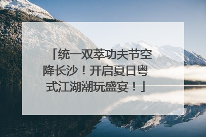 统一双萃功夫节空降长沙！开启夏日粤式江湖潮玩盛宴！