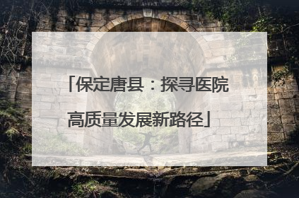 保定唐县：探寻医院高质量发展新路径