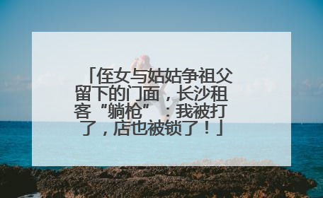 侄女与姑姑争祖父留下的门面，长沙租客“躺枪”：我被打了，店也被锁了！