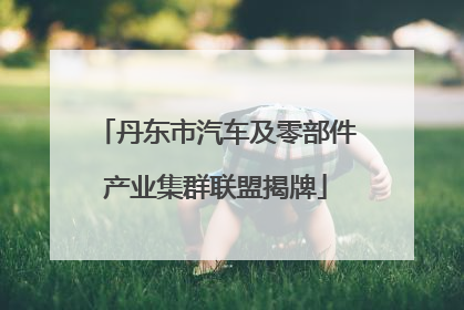 丹东市汽车及零部件产业集群联盟揭牌