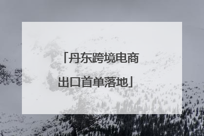 丹东跨境电商出口首单落地