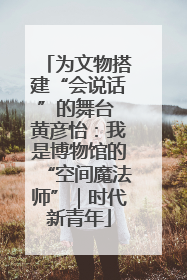 为文物搭建“会说话”的舞台 黄彦怡：我是博物馆的“空间魔法师”｜时代新青年