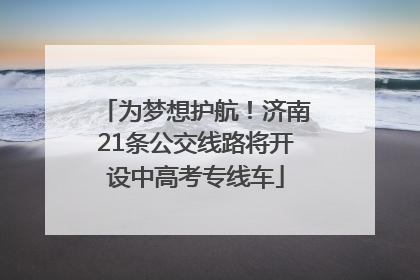 为梦想护航！济南21条公交线路将开设中高考专线车