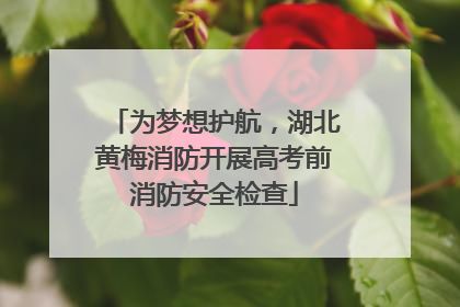 为梦想护航，湖北黄梅消防开展高考前消防安全检查