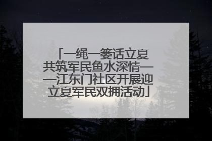 一绳一篓话立夏 共筑军民鱼水深情——江东门社区开展迎立夏军民双拥活动