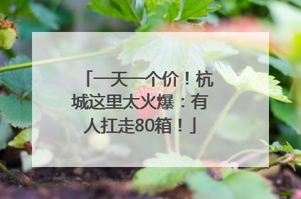 一天一个价！杭城这里太火爆：有人扛走80箱！