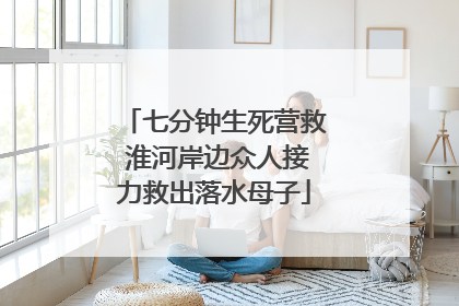 七分钟生死营救 淮河岸边众人接力救出落水母子