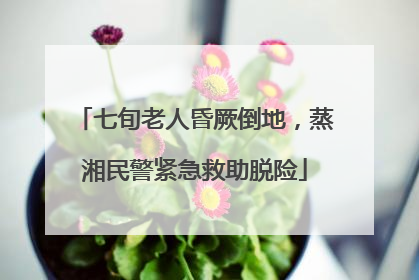 七旬老人昏厥倒地，蒸湘民警紧急救助脱险