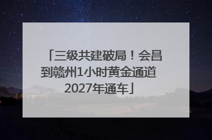 三级共建破局！会昌到赣州1小时黄金通道2027年通车