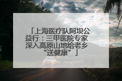 上海医疗队阿坝公益行：三甲医院专家深入高原山地给老乡“送健康”