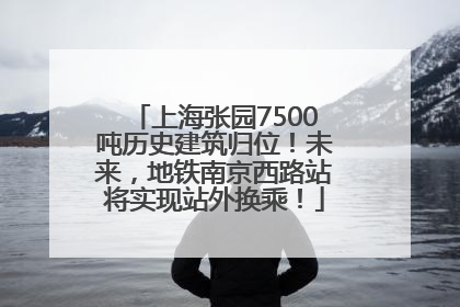 上海张园7500吨历史建筑归位！未来，地铁南京西路站将实现站外换乘！