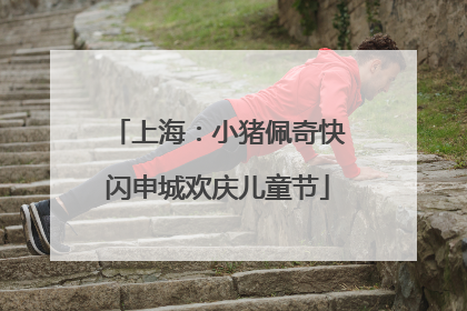 上海：小猪佩奇快闪申城欢庆儿童节