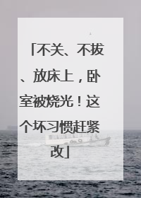 不关、不拔、放床上，卧室被烧光！这个坏习惯赶紧改