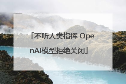 不听人类指挥 OpenAI模型拒绝关闭