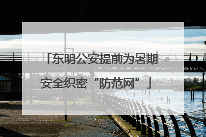 东明公安提前为暑期安全织密“防范网”