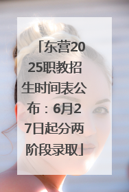 东营2025职教招生时间表公布：6月27日起分两阶段录取