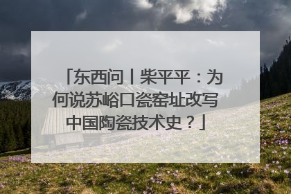 东西问丨柴平平：为何说苏峪口瓷窑址改写中国陶瓷技术史？