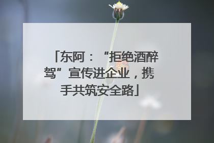 东阿：“拒绝酒醉驾”宣传进企业，携手共筑安全路