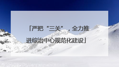 严把“三关”，全力推进综治中心规范化建设