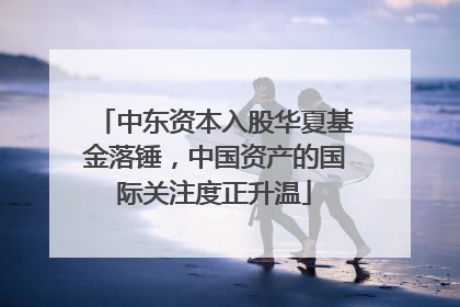 中东资本入股华夏基金落锤，中国资产的国际关注度正升温
